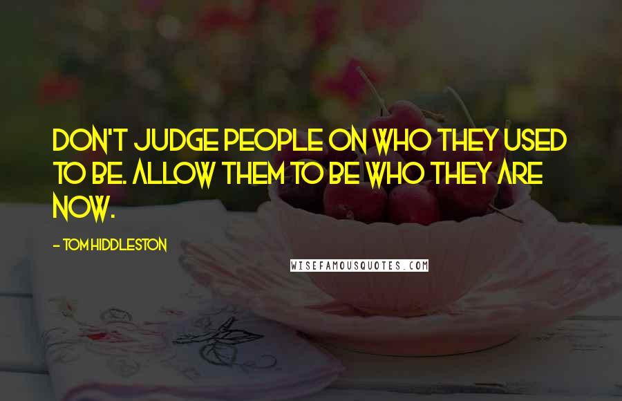 Tom Hiddleston Quotes: Don't judge people on who they used to be. Allow them to be who they are now.