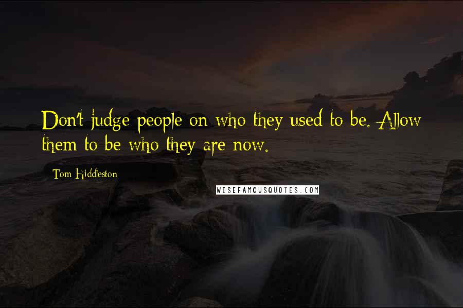 Tom Hiddleston Quotes: Don't judge people on who they used to be. Allow them to be who they are now.