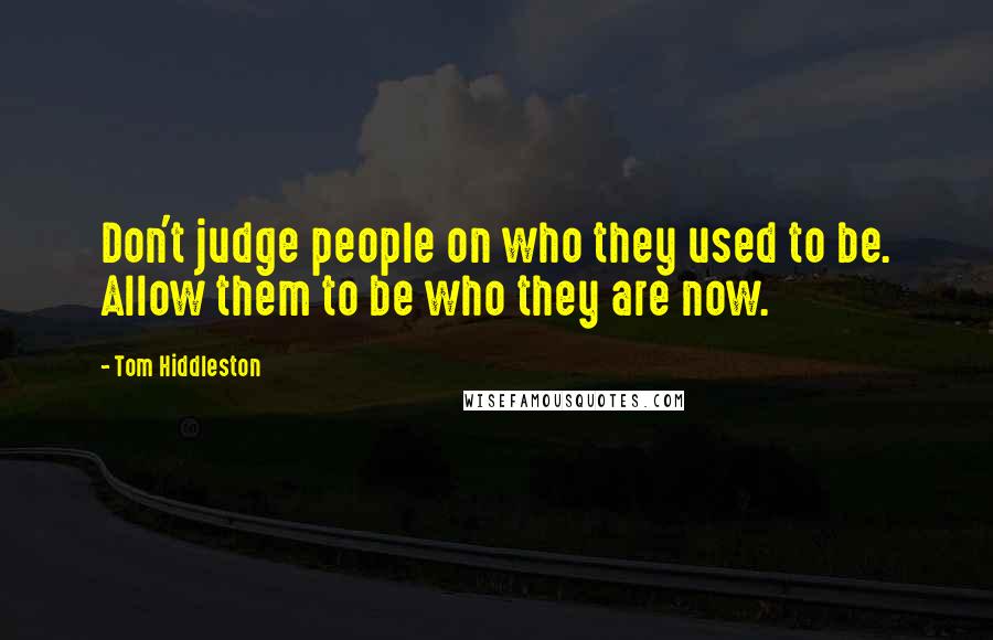 Tom Hiddleston Quotes: Don't judge people on who they used to be. Allow them to be who they are now.