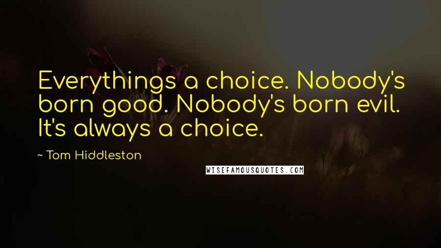 Tom Hiddleston Quotes: Everythings a choice. Nobody's born good. Nobody's born evil. It's always a choice.