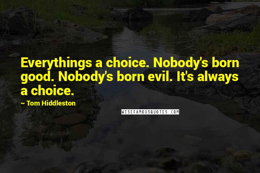 Tom Hiddleston Quotes: Everythings a choice. Nobody's born good. Nobody's born evil. It's always a choice.