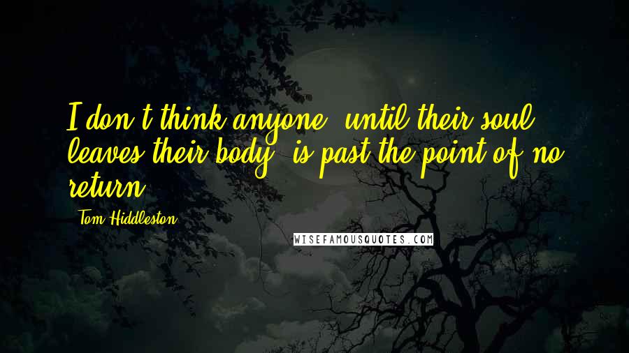 Tom Hiddleston Quotes: I don't think anyone, until their soul leaves their body, is past the point of no return