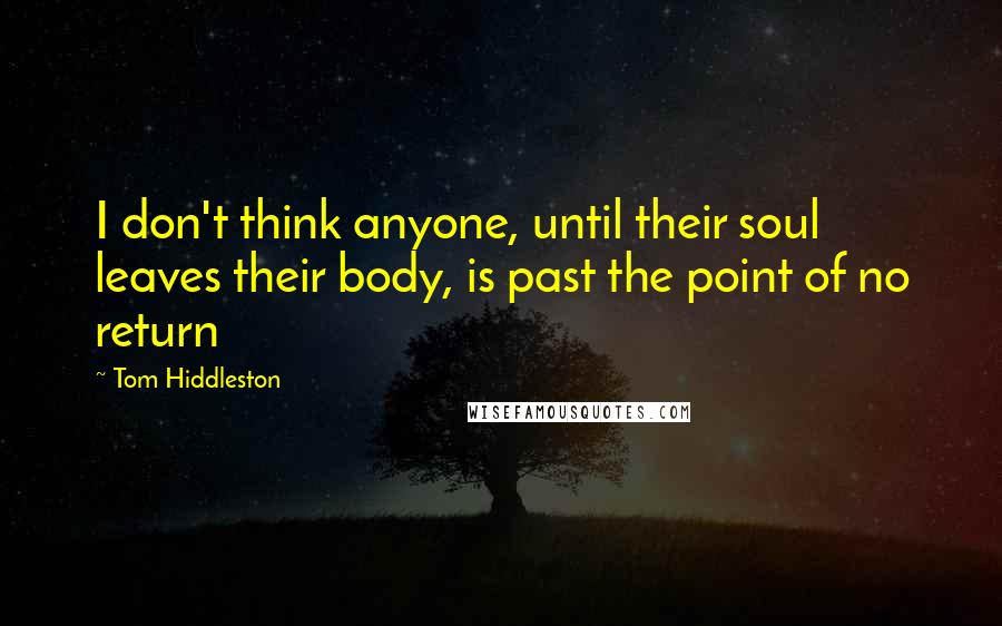 Tom Hiddleston Quotes: I don't think anyone, until their soul leaves their body, is past the point of no return