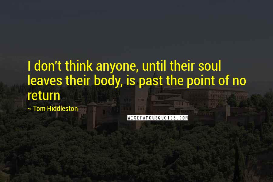 Tom Hiddleston Quotes: I don't think anyone, until their soul leaves their body, is past the point of no return