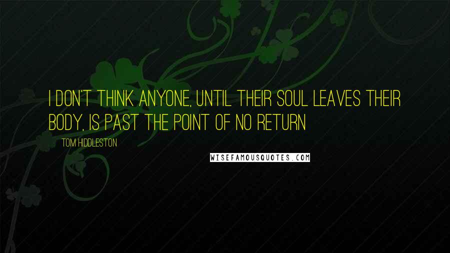 Tom Hiddleston Quotes: I don't think anyone, until their soul leaves their body, is past the point of no return