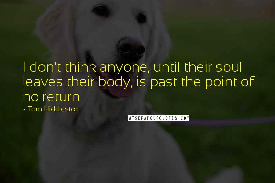 Tom Hiddleston Quotes: I don't think anyone, until their soul leaves their body, is past the point of no return