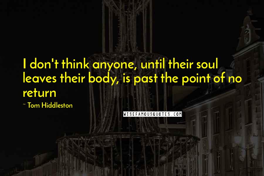 Tom Hiddleston Quotes: I don't think anyone, until their soul leaves their body, is past the point of no return