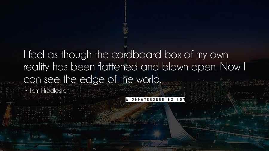 Tom Hiddleston Quotes: I feel as though the cardboard box of my own reality has been flattened and blown open. Now I can see the edge of the world.