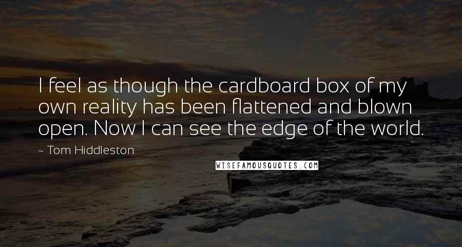 Tom Hiddleston Quotes: I feel as though the cardboard box of my own reality has been flattened and blown open. Now I can see the edge of the world.