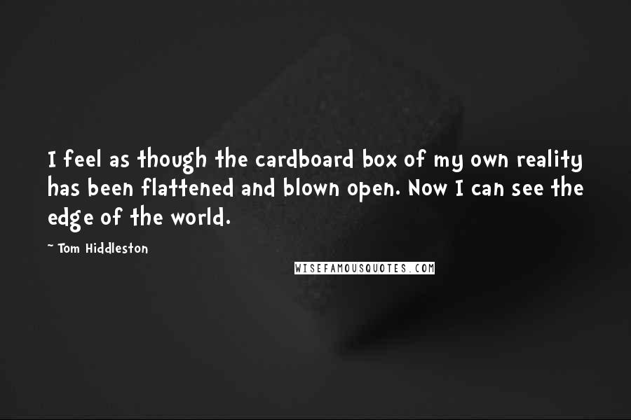 Tom Hiddleston Quotes: I feel as though the cardboard box of my own reality has been flattened and blown open. Now I can see the edge of the world.