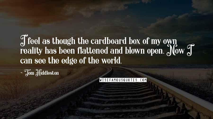 Tom Hiddleston Quotes: I feel as though the cardboard box of my own reality has been flattened and blown open. Now I can see the edge of the world.