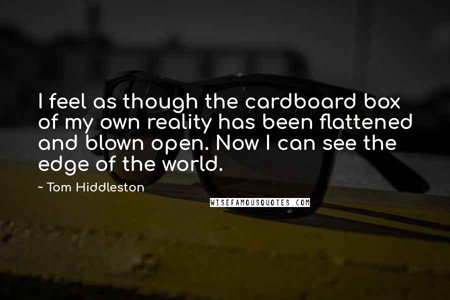 Tom Hiddleston Quotes: I feel as though the cardboard box of my own reality has been flattened and blown open. Now I can see the edge of the world.