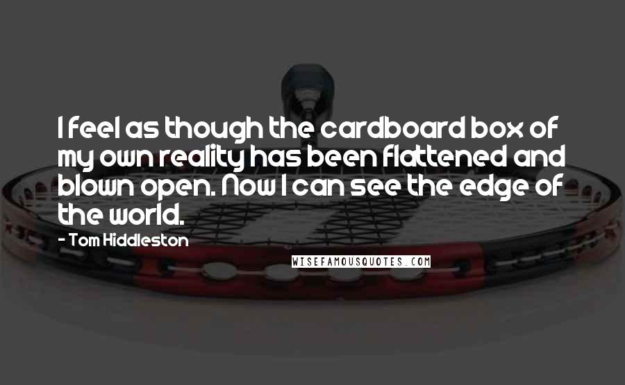 Tom Hiddleston Quotes: I feel as though the cardboard box of my own reality has been flattened and blown open. Now I can see the edge of the world.