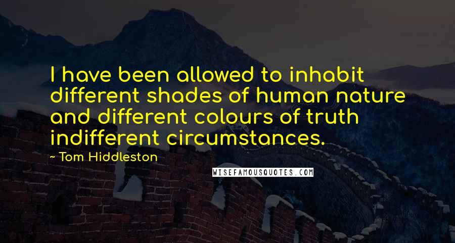 Tom Hiddleston Quotes: I have been allowed to inhabit different shades of human nature and different colours of truth indifferent circumstances.