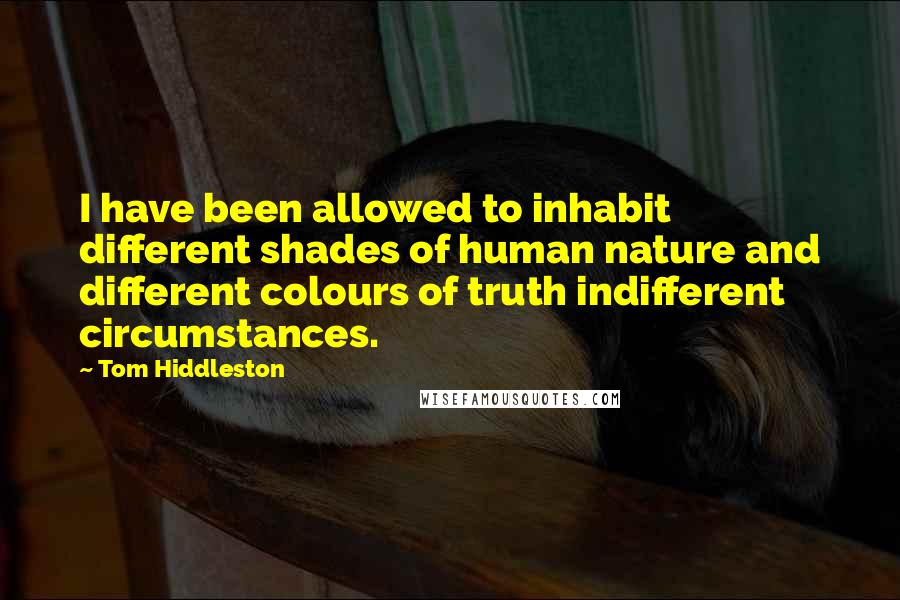 Tom Hiddleston Quotes: I have been allowed to inhabit different shades of human nature and different colours of truth indifferent circumstances.