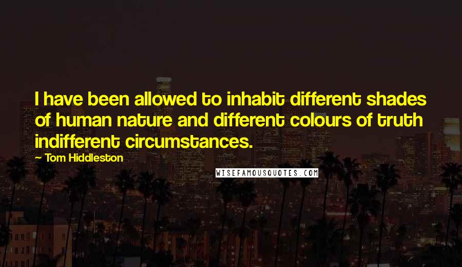 Tom Hiddleston Quotes: I have been allowed to inhabit different shades of human nature and different colours of truth indifferent circumstances.