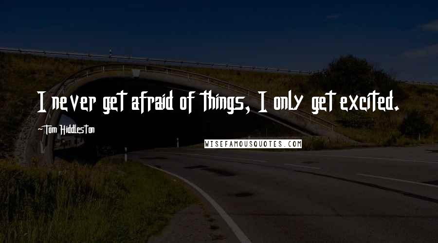 Tom Hiddleston Quotes: I never get afraid of things, I only get excited.