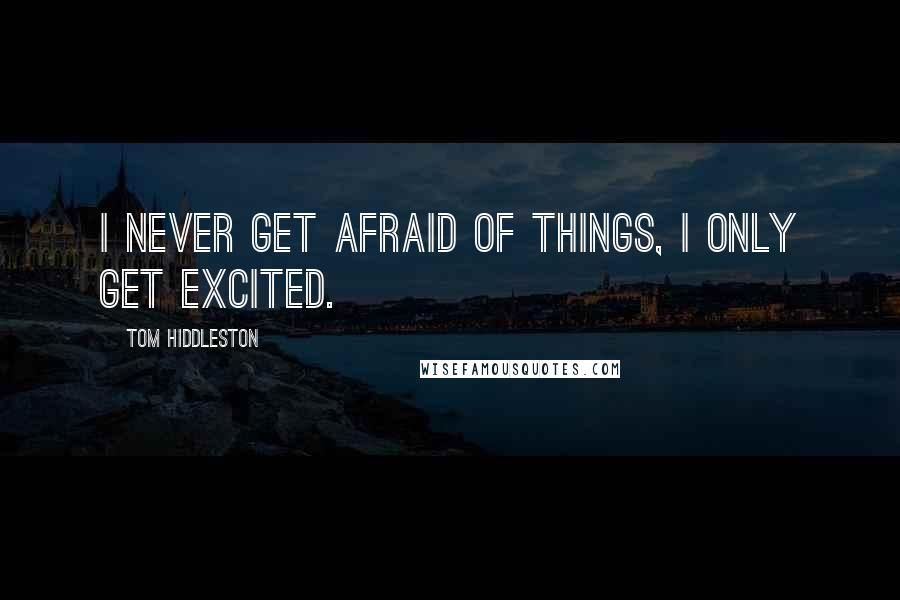 Tom Hiddleston Quotes: I never get afraid of things, I only get excited.