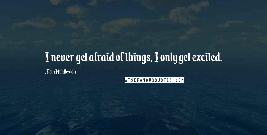 Tom Hiddleston Quotes: I never get afraid of things, I only get excited.