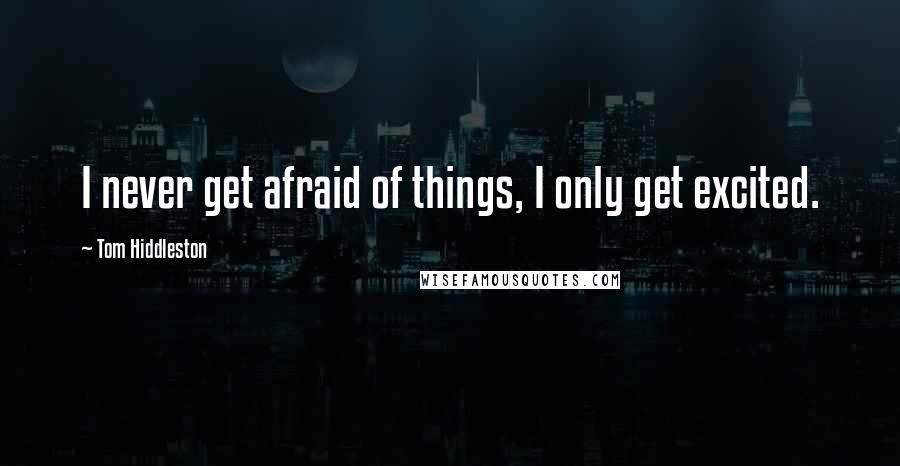 Tom Hiddleston Quotes: I never get afraid of things, I only get excited.