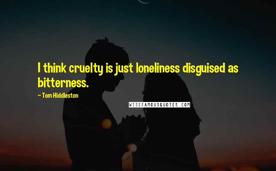 Tom Hiddleston Quotes: I think cruelty is just loneliness disguised as bitterness.