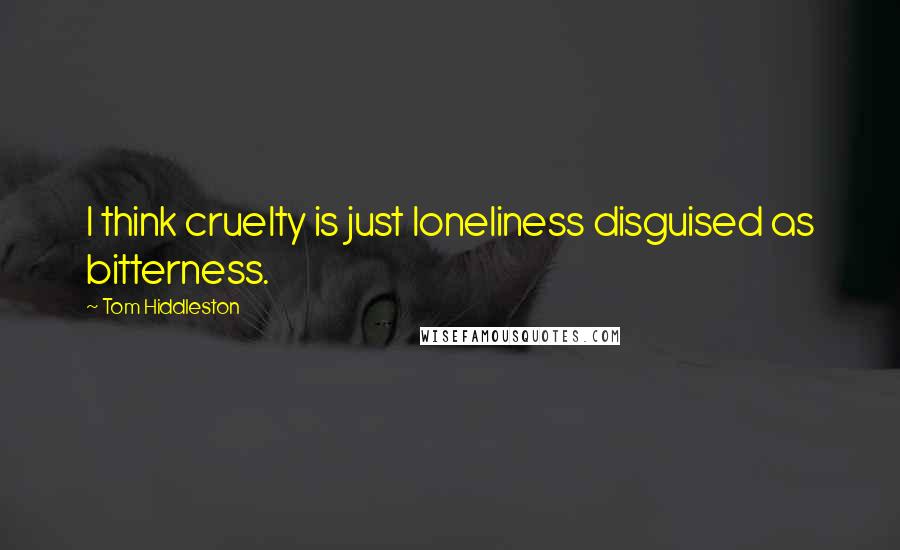 Tom Hiddleston Quotes: I think cruelty is just loneliness disguised as bitterness.
