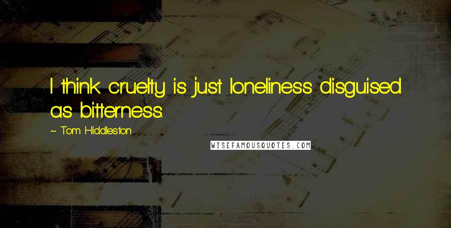 Tom Hiddleston Quotes: I think cruelty is just loneliness disguised as bitterness.