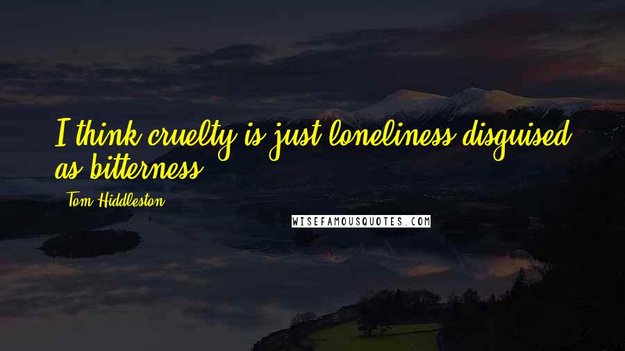 Tom Hiddleston Quotes: I think cruelty is just loneliness disguised as bitterness.