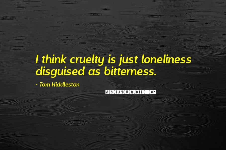 Tom Hiddleston Quotes: I think cruelty is just loneliness disguised as bitterness.