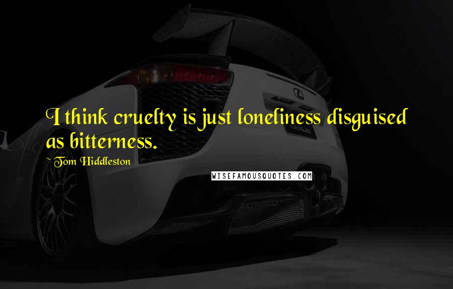 Tom Hiddleston Quotes: I think cruelty is just loneliness disguised as bitterness.