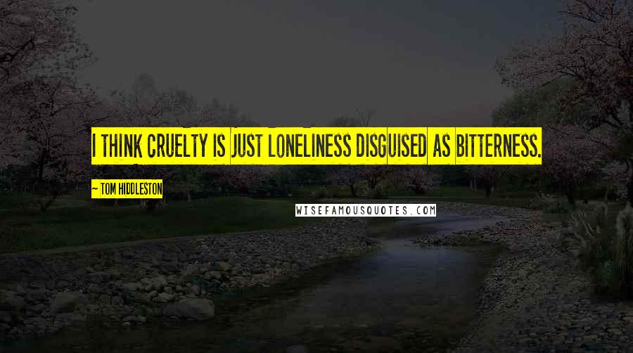 Tom Hiddleston Quotes: I think cruelty is just loneliness disguised as bitterness.