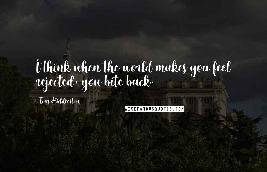 Tom Hiddleston Quotes: I think when the world makes you feel rejected, you bite back.