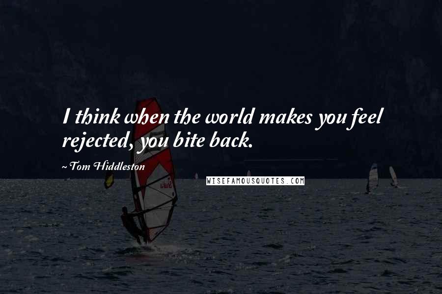 Tom Hiddleston Quotes: I think when the world makes you feel rejected, you bite back.