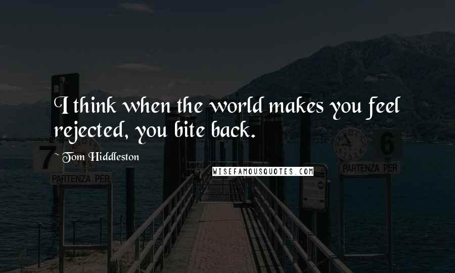 Tom Hiddleston Quotes: I think when the world makes you feel rejected, you bite back.
