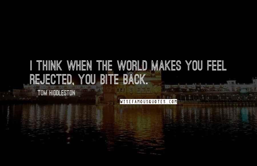 Tom Hiddleston Quotes: I think when the world makes you feel rejected, you bite back.