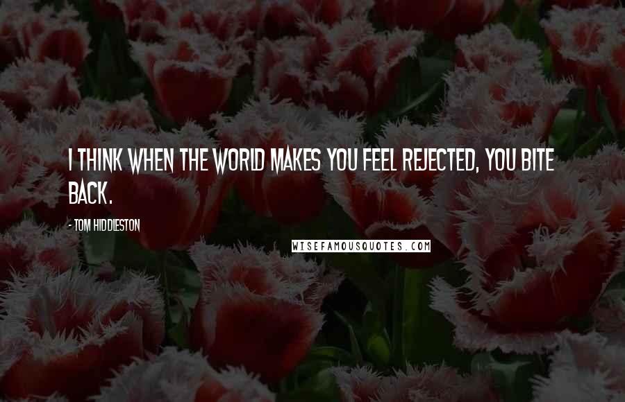 Tom Hiddleston Quotes: I think when the world makes you feel rejected, you bite back.