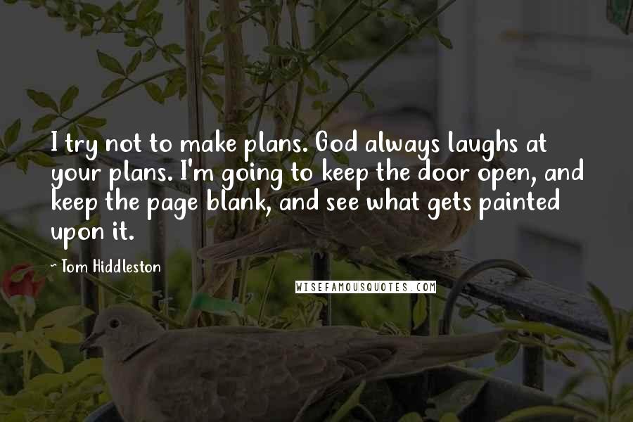 Tom Hiddleston Quotes: I try not to make plans. God always laughs at your plans. I'm going to keep the door open, and keep the page blank, and see what gets painted upon it.
