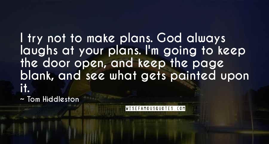 Tom Hiddleston Quotes: I try not to make plans. God always laughs at your plans. I'm going to keep the door open, and keep the page blank, and see what gets painted upon it.