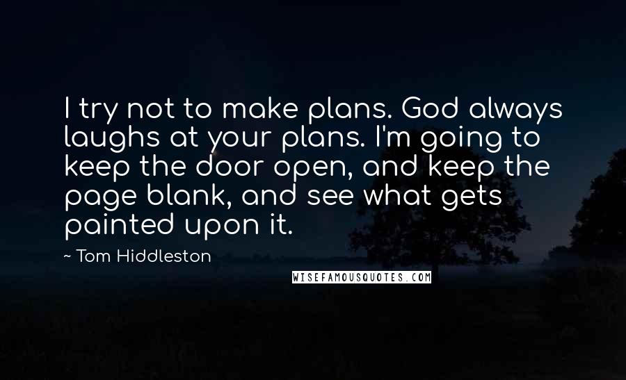 Tom Hiddleston Quotes: I try not to make plans. God always laughs at your plans. I'm going to keep the door open, and keep the page blank, and see what gets painted upon it.