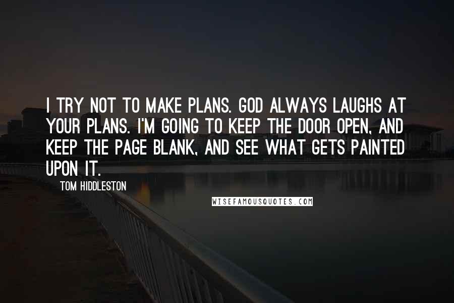 Tom Hiddleston Quotes: I try not to make plans. God always laughs at your plans. I'm going to keep the door open, and keep the page blank, and see what gets painted upon it.