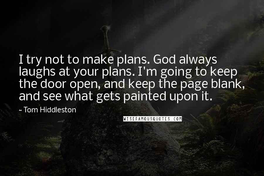 Tom Hiddleston Quotes: I try not to make plans. God always laughs at your plans. I'm going to keep the door open, and keep the page blank, and see what gets painted upon it.