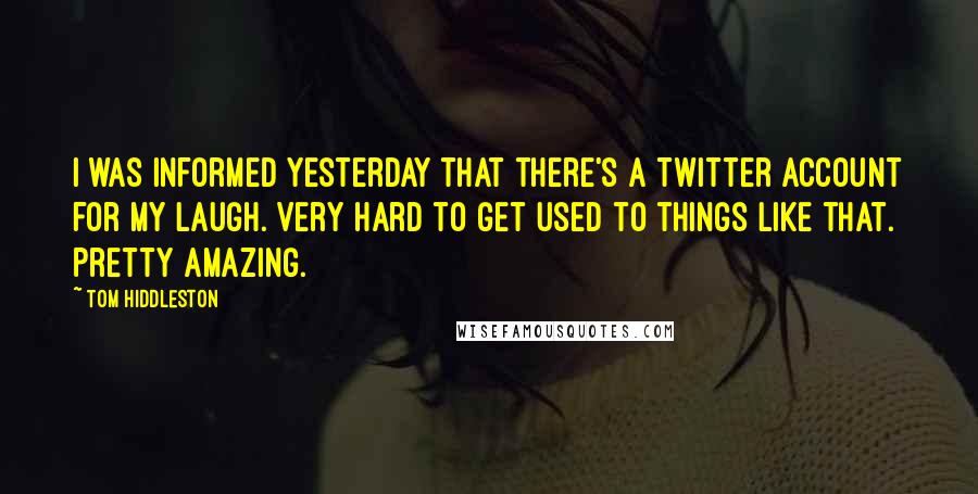 Tom Hiddleston Quotes: I was informed yesterday that there's a Twitter account for my laugh. Very hard to get used to things like that. Pretty amazing.