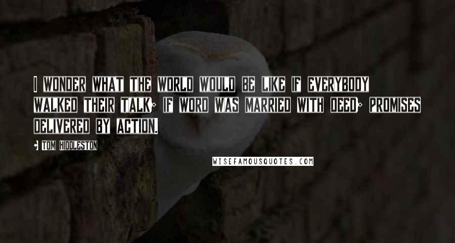 Tom Hiddleston Quotes: I wonder what the world would be like if everybody walked their talk; if word was married with deed; promises delivered by action.