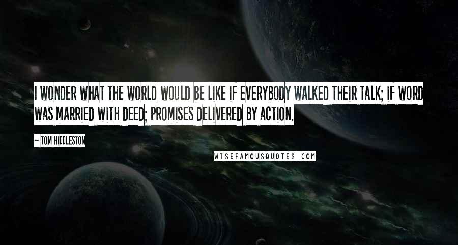 Tom Hiddleston Quotes: I wonder what the world would be like if everybody walked their talk; if word was married with deed; promises delivered by action.