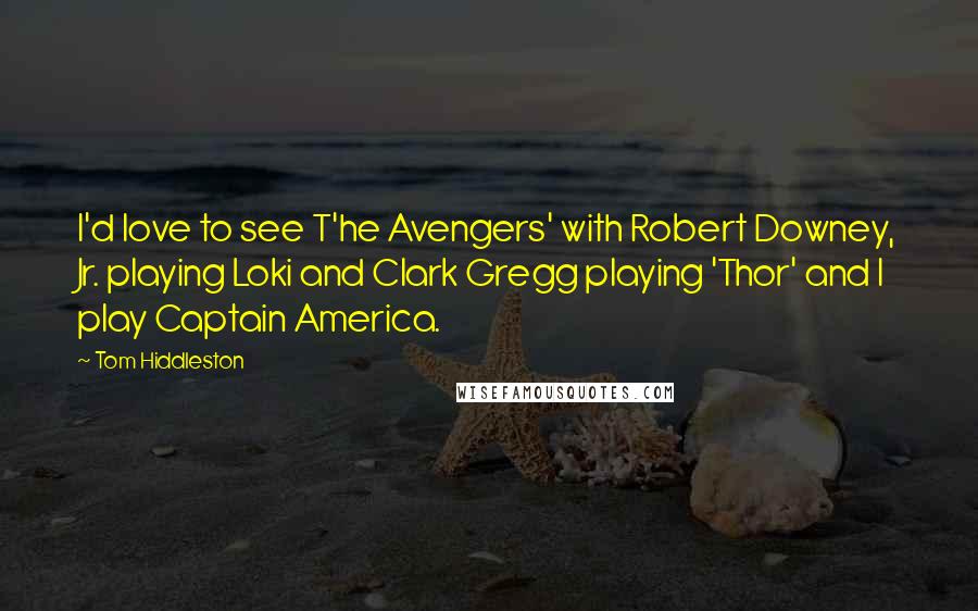 Tom Hiddleston Quotes: I'd love to see T'he Avengers' with Robert Downey, Jr. playing Loki and Clark Gregg playing 'Thor' and I play Captain America.