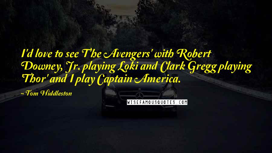 Tom Hiddleston Quotes: I'd love to see T'he Avengers' with Robert Downey, Jr. playing Loki and Clark Gregg playing 'Thor' and I play Captain America.