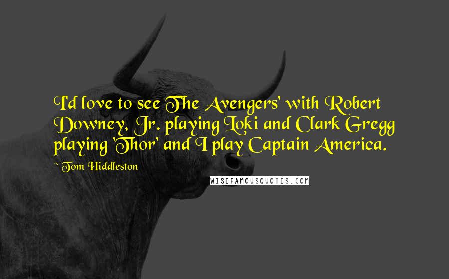 Tom Hiddleston Quotes: I'd love to see T'he Avengers' with Robert Downey, Jr. playing Loki and Clark Gregg playing 'Thor' and I play Captain America.