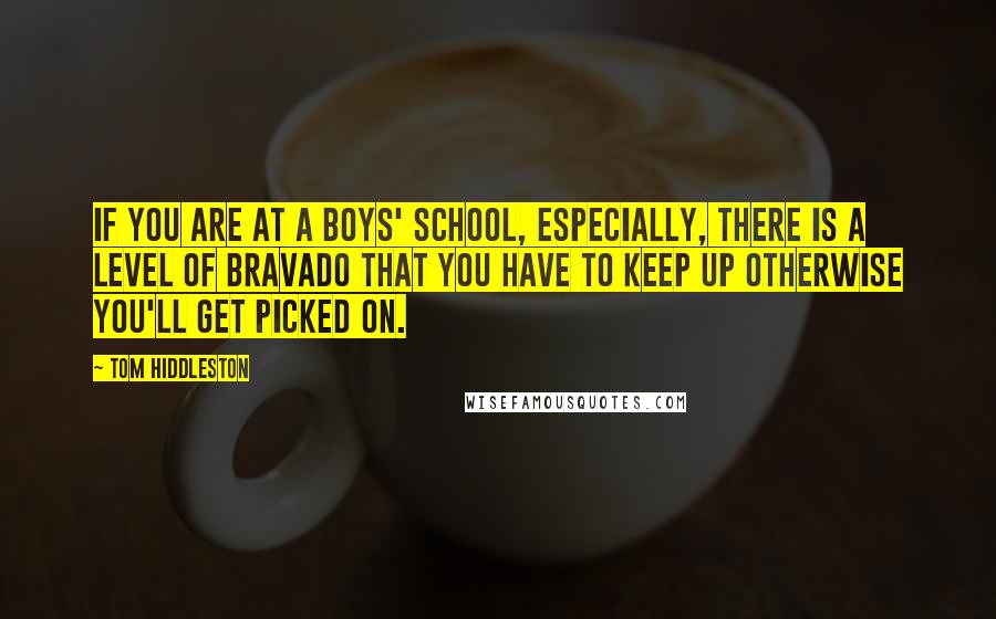 Tom Hiddleston Quotes: If you are at a boys' school, especially, there is a level of bravado that you have to keep up otherwise you'll get picked on.