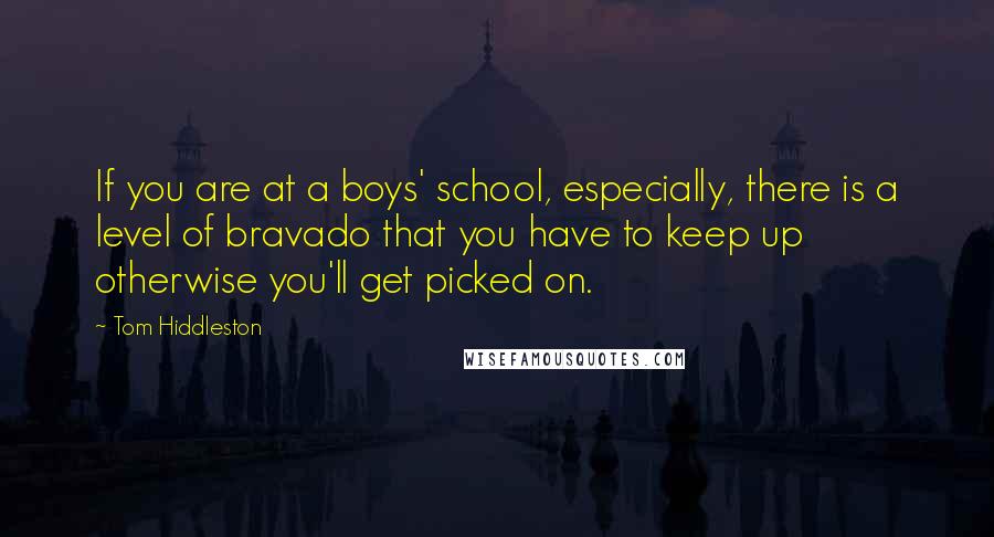 Tom Hiddleston Quotes: If you are at a boys' school, especially, there is a level of bravado that you have to keep up otherwise you'll get picked on.