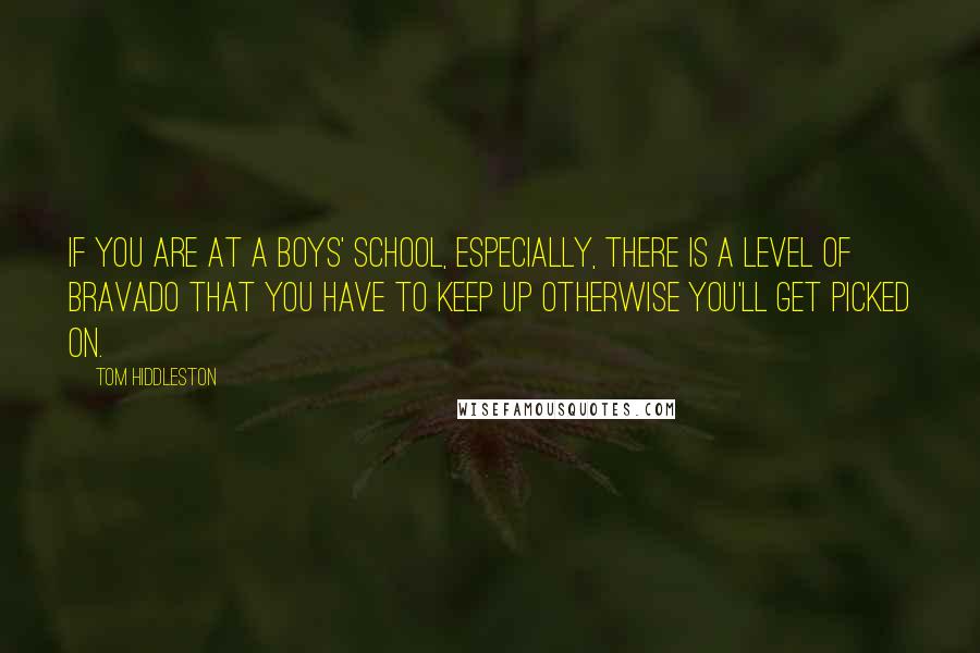 Tom Hiddleston Quotes: If you are at a boys' school, especially, there is a level of bravado that you have to keep up otherwise you'll get picked on.